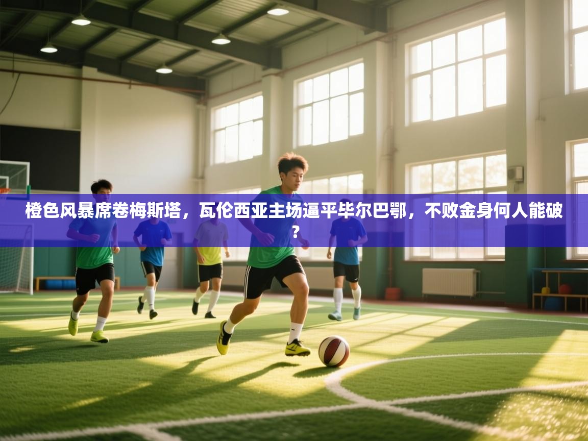 橙色风暴席卷梅斯塔，瓦伦西亚主场逼平毕尔巴鄂，不败金身何人能破？