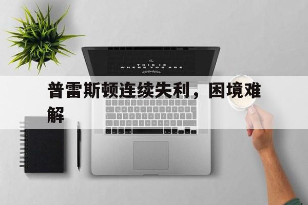 爱体育平台-普雷斯顿连续失利，困境难解